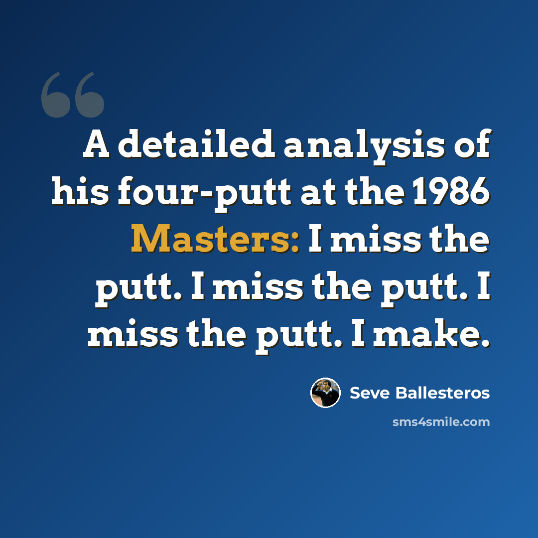 “A detailed analysis of his four-putt at the 1986 Masters: I miss the putt. I miss the putt. I miss the putt. I make.” quote by Seve Ballesteros