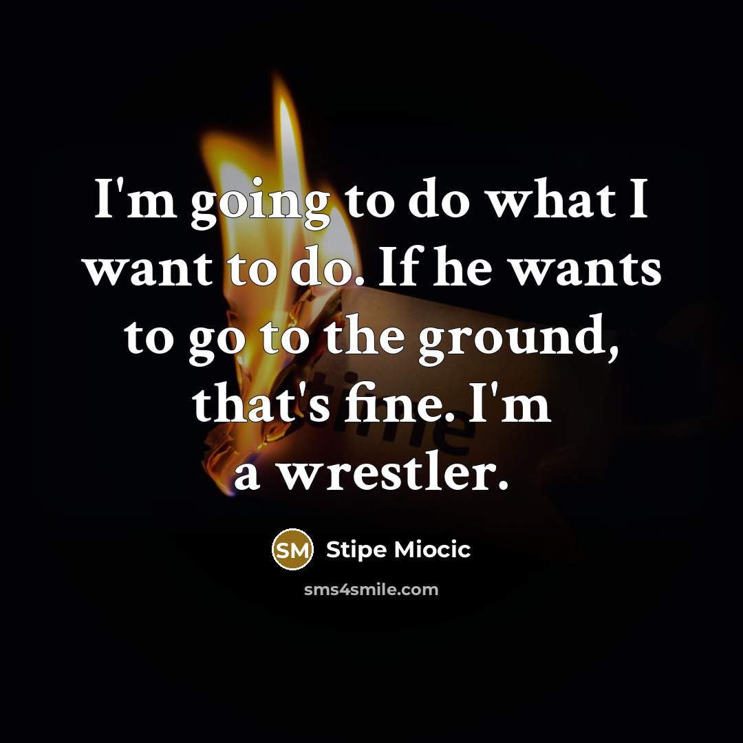 “I'm going to do what I want to do. If he wants to go to the ground, that's fine. I'm a wrestler.” quote by Stipe Miocic