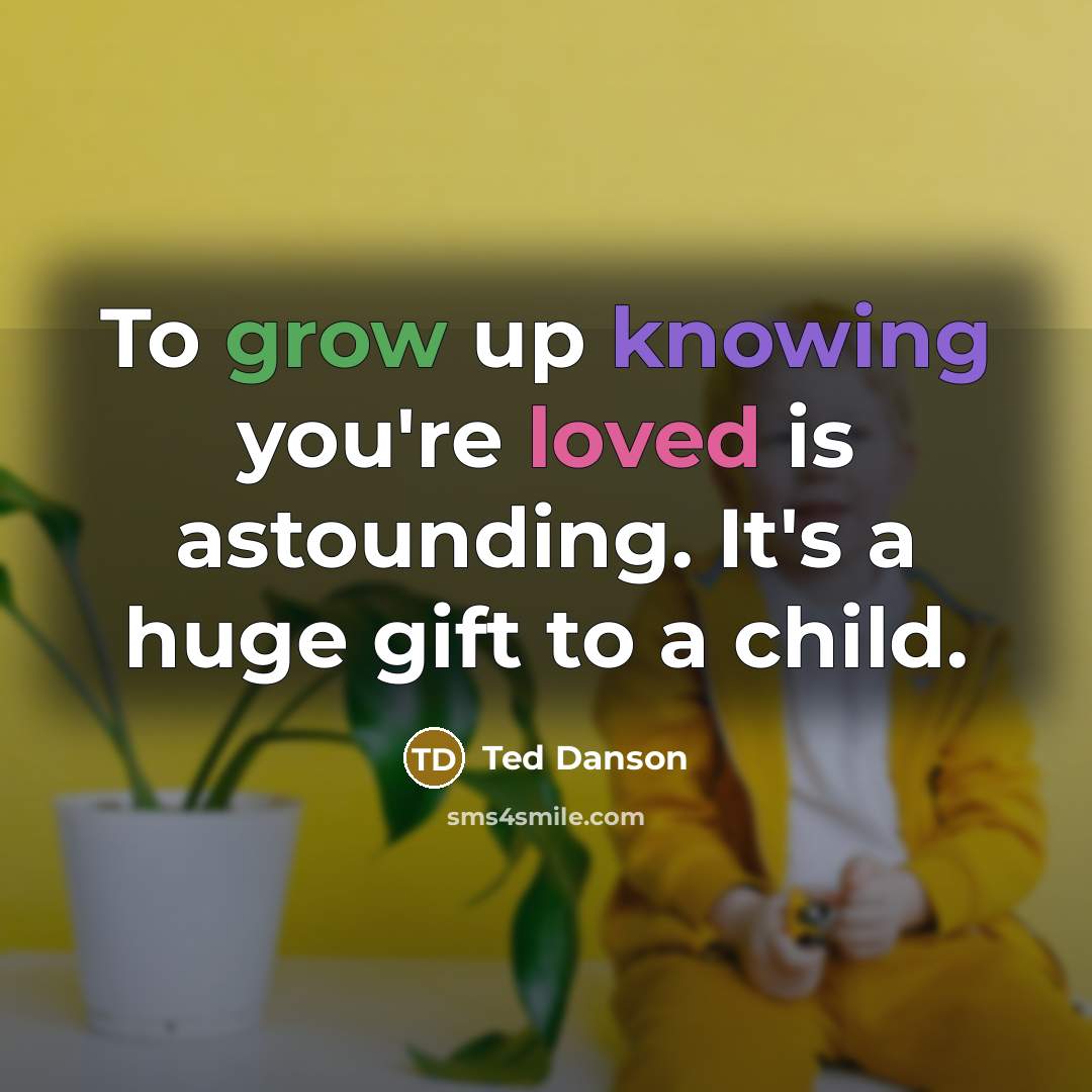 “To grow up knowing you're loved is astounding. It's a huge gift to a child.” quote by Ted Danson