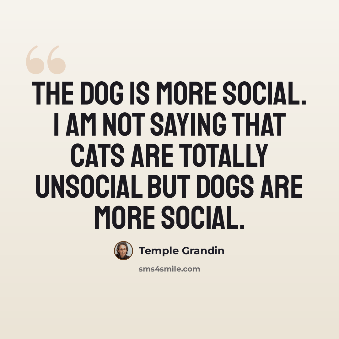 “The dog is more social. I am not saying that cats are totally unsocial but dogs are more social.” quote by Temple Grandin