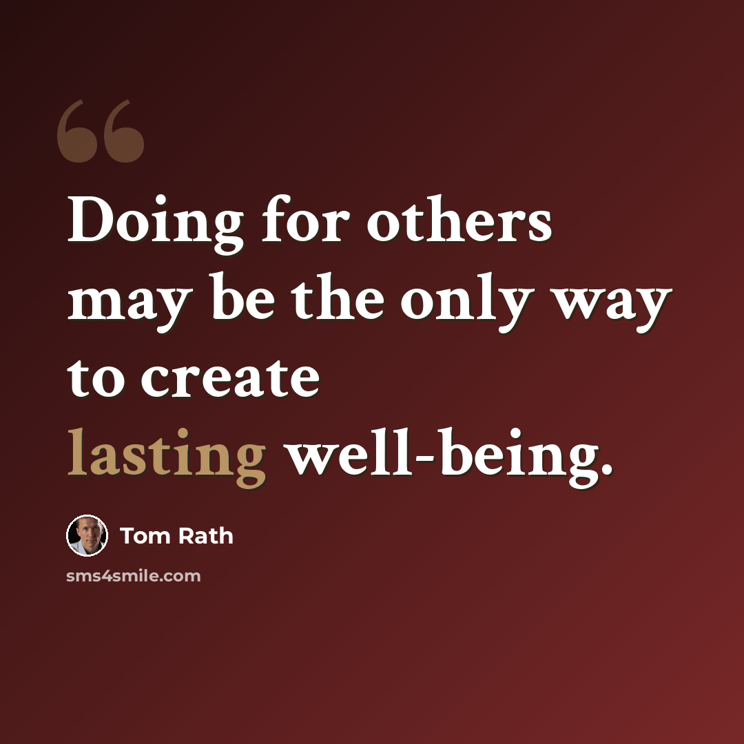 “Doing for others may be the only way to create lasting well-being.” quote by Tom Rath