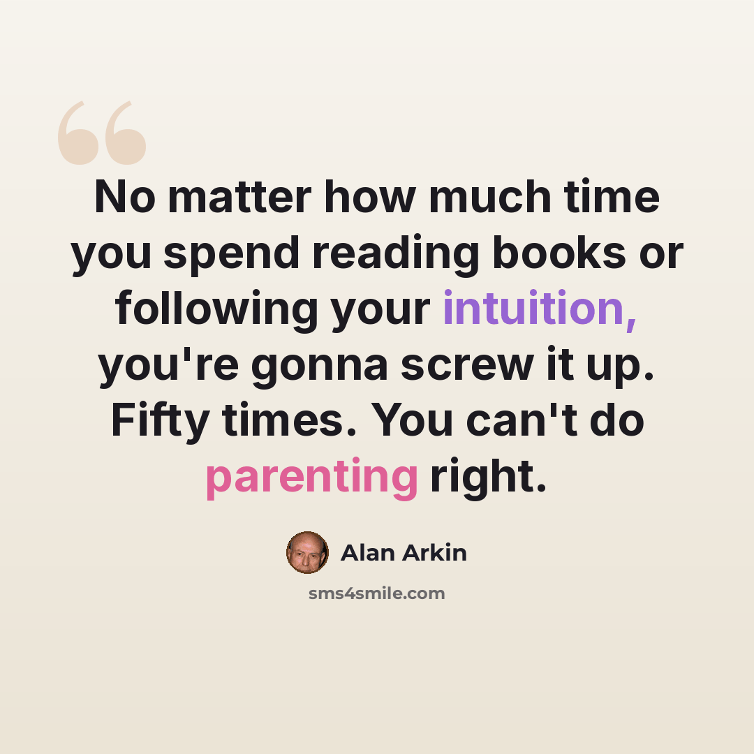 “No matter how much time you spend reading books or following your intuition, you're gonna screw it up. Fifty times. You can't do parenting right.” quote by Alan Arkin