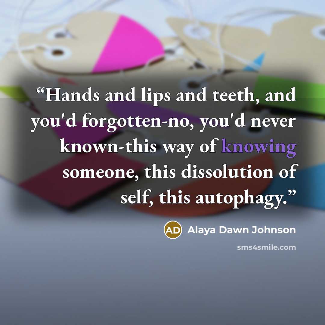 “Hands and lips and teeth, and you'd forgotten-no, you'd never known-this way of knowing someone, this dissolution of self, this autophagy.” quote by Alaya Dawn Johnson