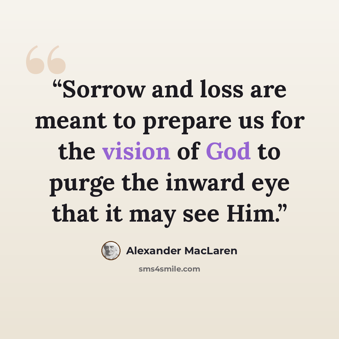 “Sorrow and loss are meant to prepare us for the vision of God to purge the inward eye that it may see Him.” quote by Alexander MacLaren