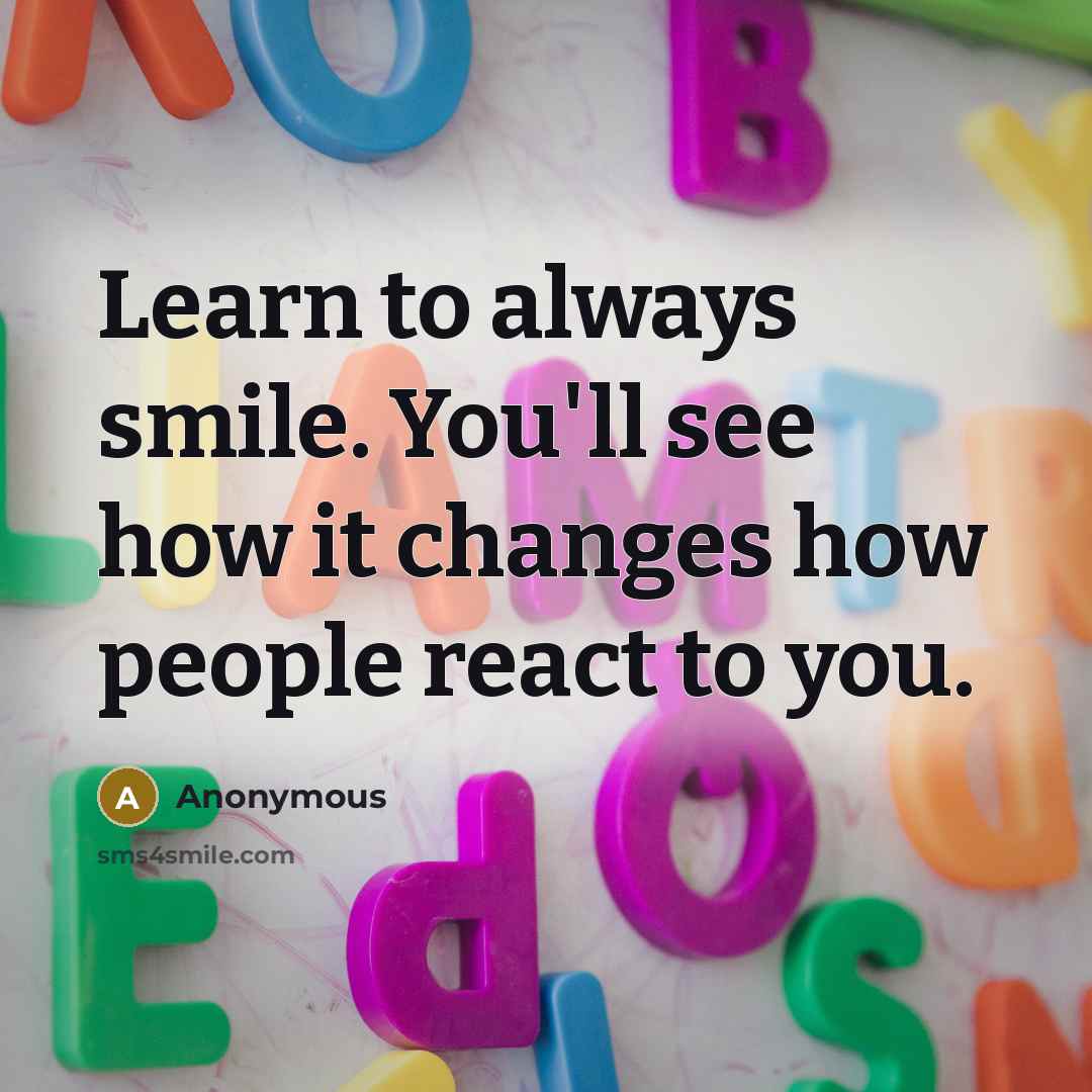 “Learn to always smile. You'll see how it changes how people react to you.” quote by Anonymous