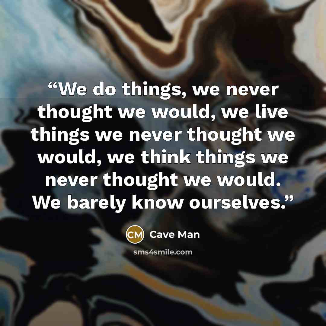 “We do things, we never thought we would, we live things we never thought we would, we think things we never thought we would. We barely know ourselves.” quote by Cave Man
