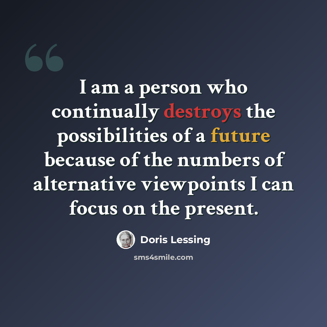 “I am a person who continually destroys the possibilities of a future because of the numbers of alternative viewpoints I can focus on the present.” quote by Doris Lessing