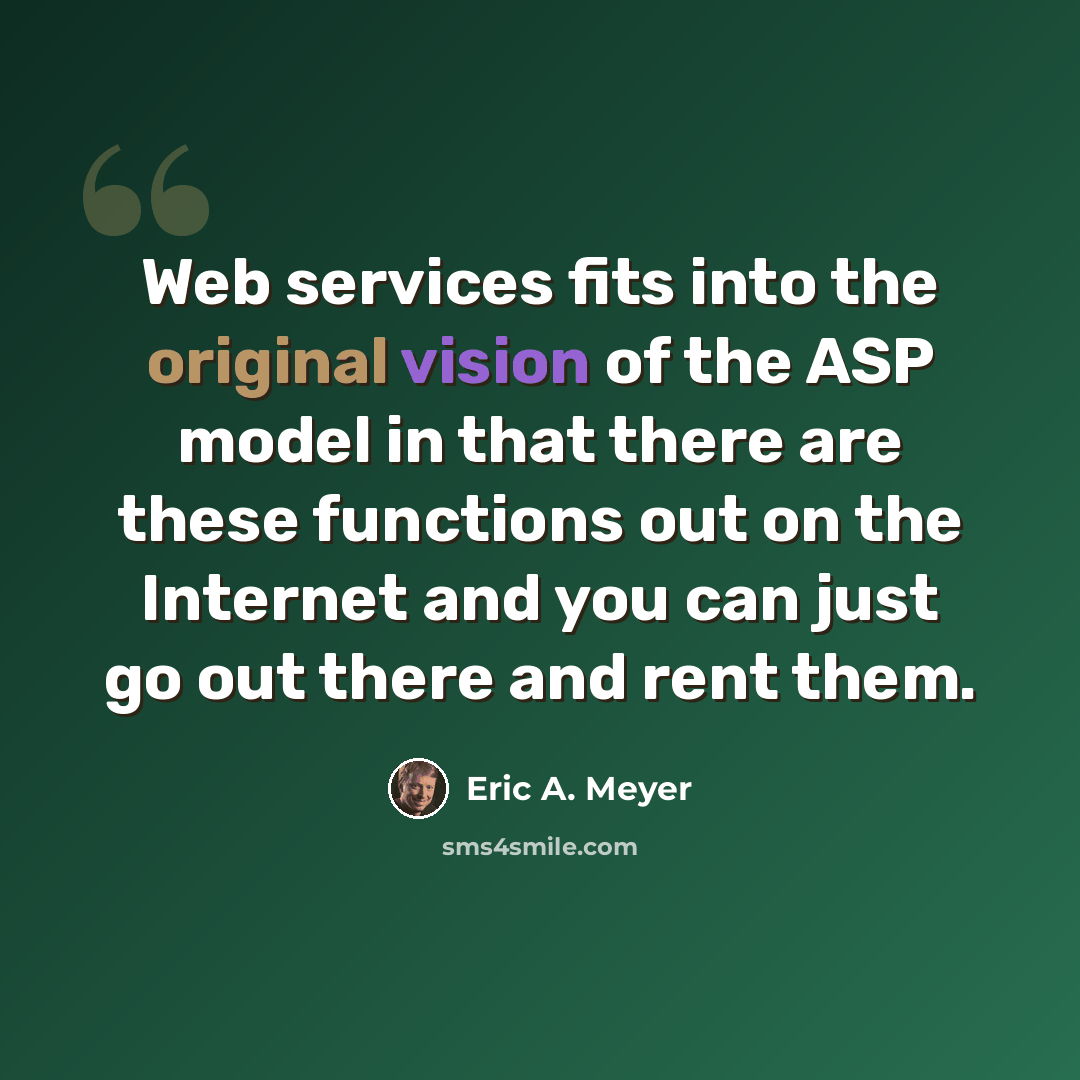 “Web services fits into the original vision of the ASP model in that there are these functions out on the Internet and you can just go out there and rent them.” quote by Eric A. Meyer
