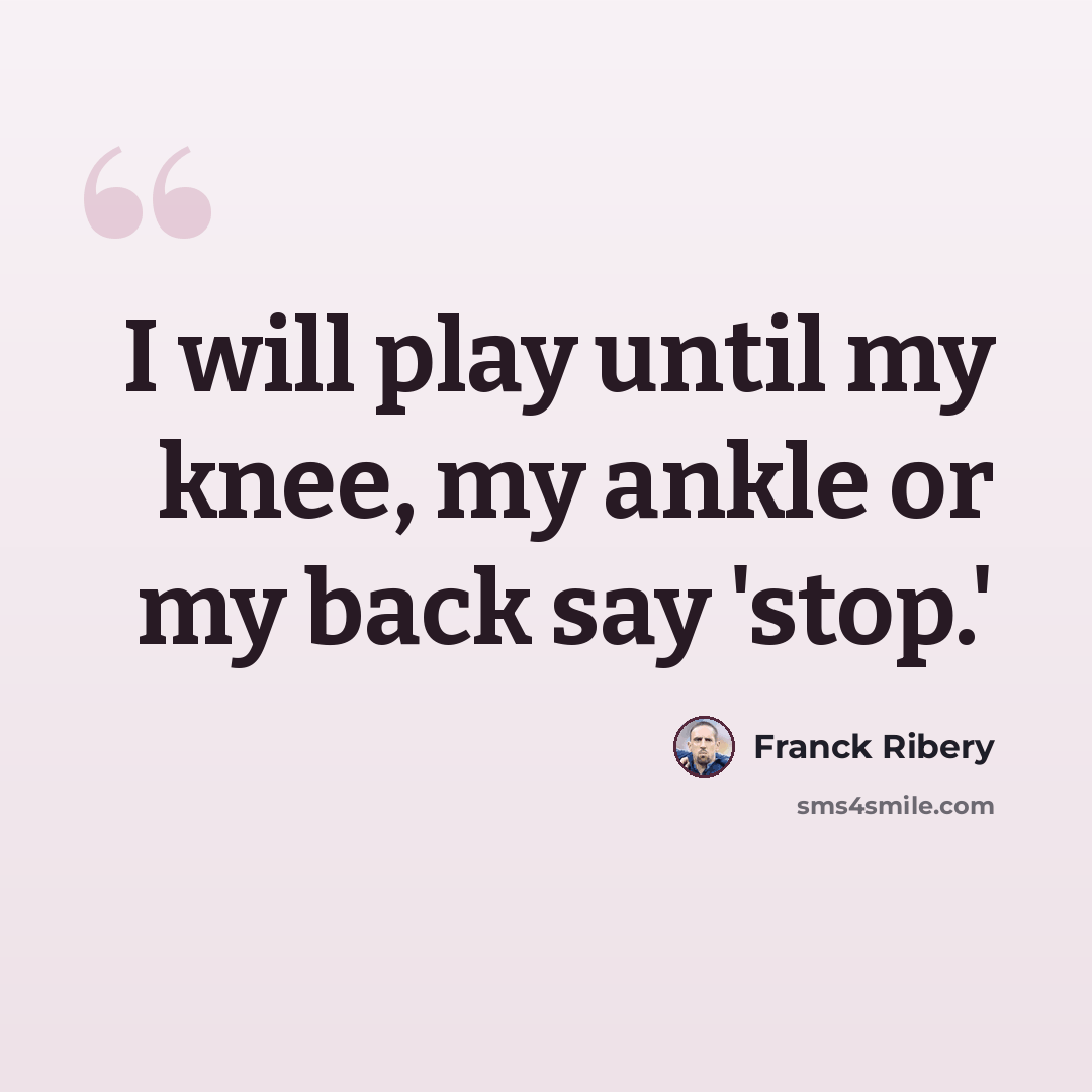 “I will play until my knee, my ankle or my back say 'stop.'” quote by Franck Ribery