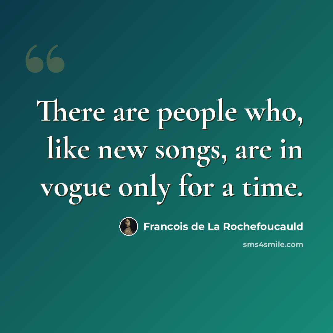 “There are people who, like new songs, are in vogue only for a time.” quote by Francois de La Rochefoucauld