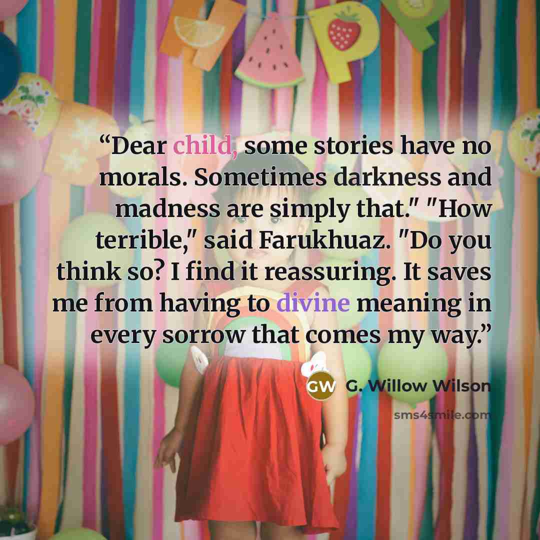 “Dear child, some stories have no morals. Sometimes darkness and madness are simply that." "How terrible," said Farukhuaz. "Do you think so? I find it reassuring. It saves me from having to divine meaning in every sorrow that comes my way.” quote by G. Willow Wilson