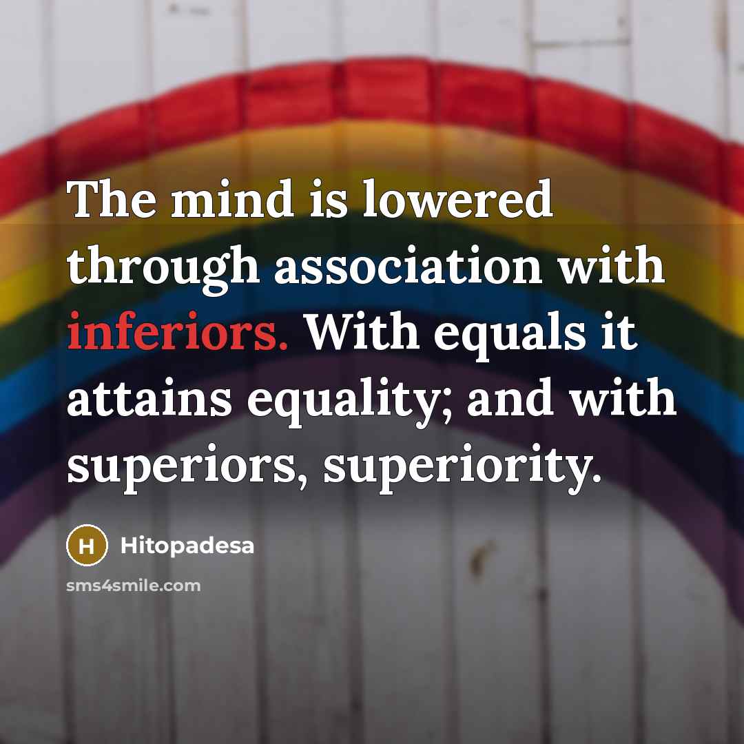 “The mind is lowered through association with inferiors. With equals it attains equality; and with superiors, superiority.” quote by Hitopadesa