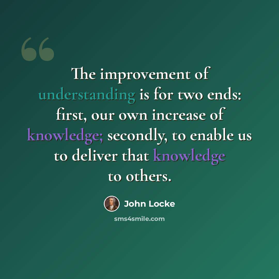 “The improvement of understanding is for two ends: first, our own increase of knowledge; secondly, to enable us to deliver that knowledge to others.” quote by John Locke