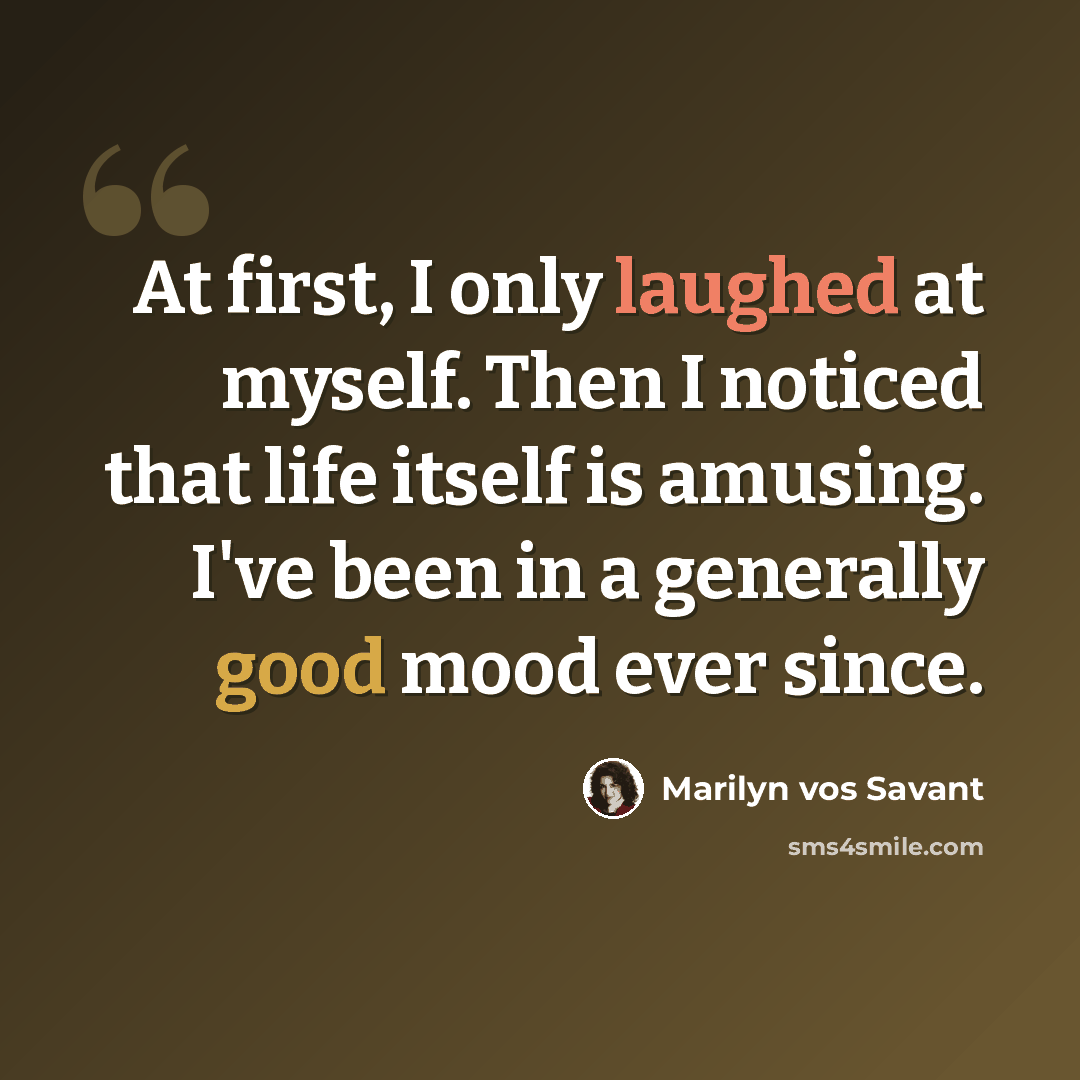 “At first, I only laughed at myself. Then I noticed that life itself is amusing. I've been in a generally good mood ever since.” quote by Marilyn vos Savant