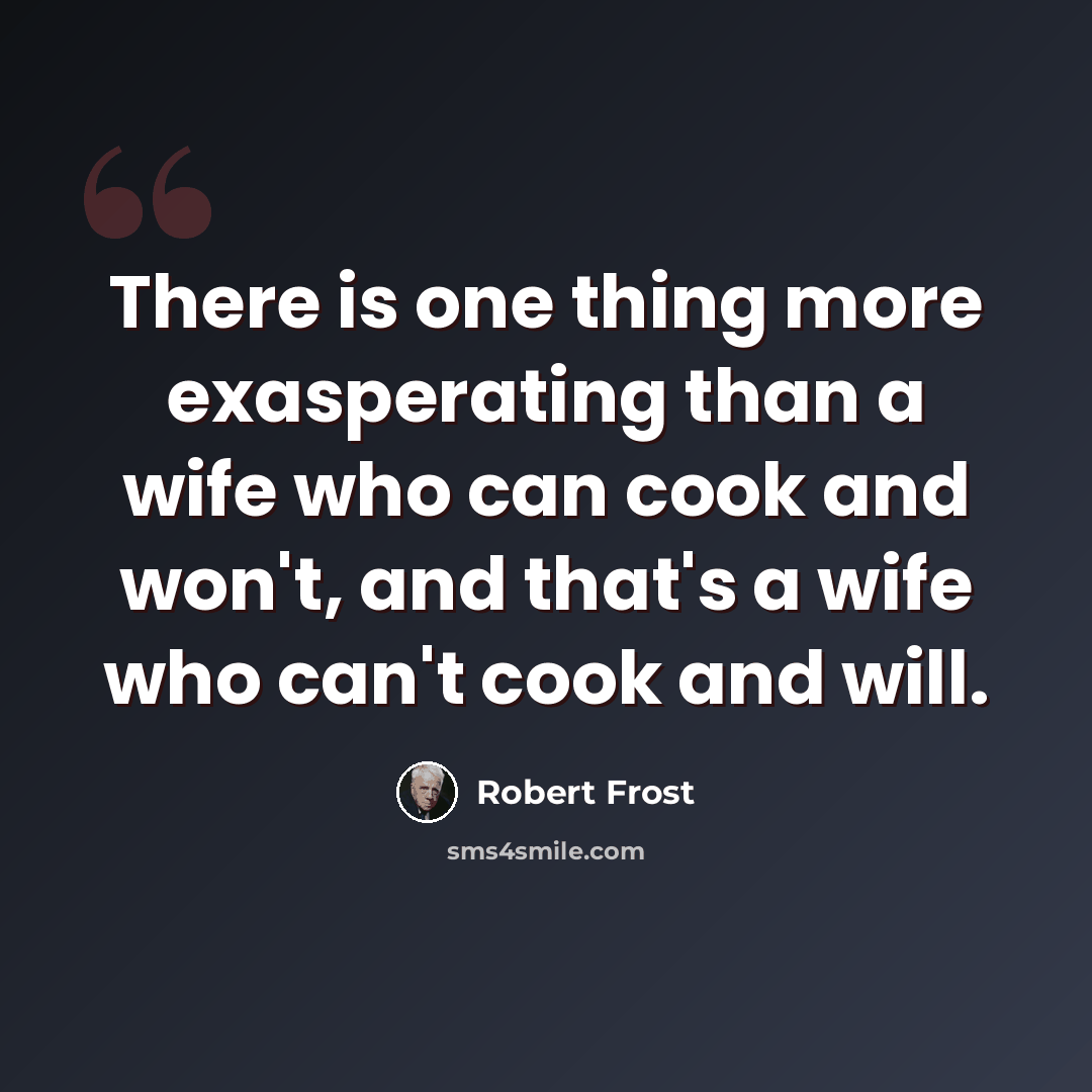 “There is one thing more exasperating than a wife who can cook and won't, and that's a wife who can't cook and will.” quote by Robert Frost