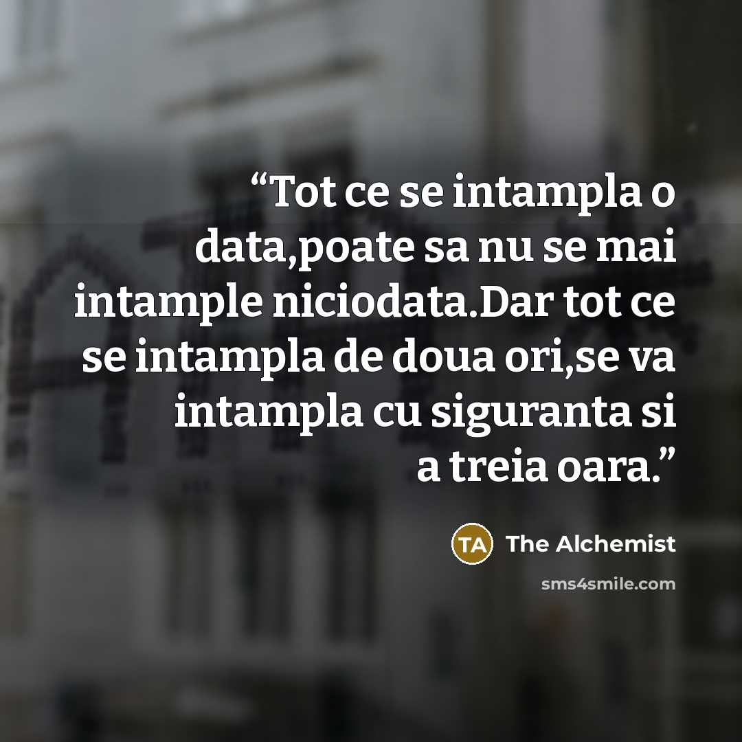 “Tot ce se intampla o data,poate sa nu se mai intample niciodata.Dar tot ce se intampla de doua ori,se va intampla cu siguranta si a treia oara.” quote by The Alchemist
