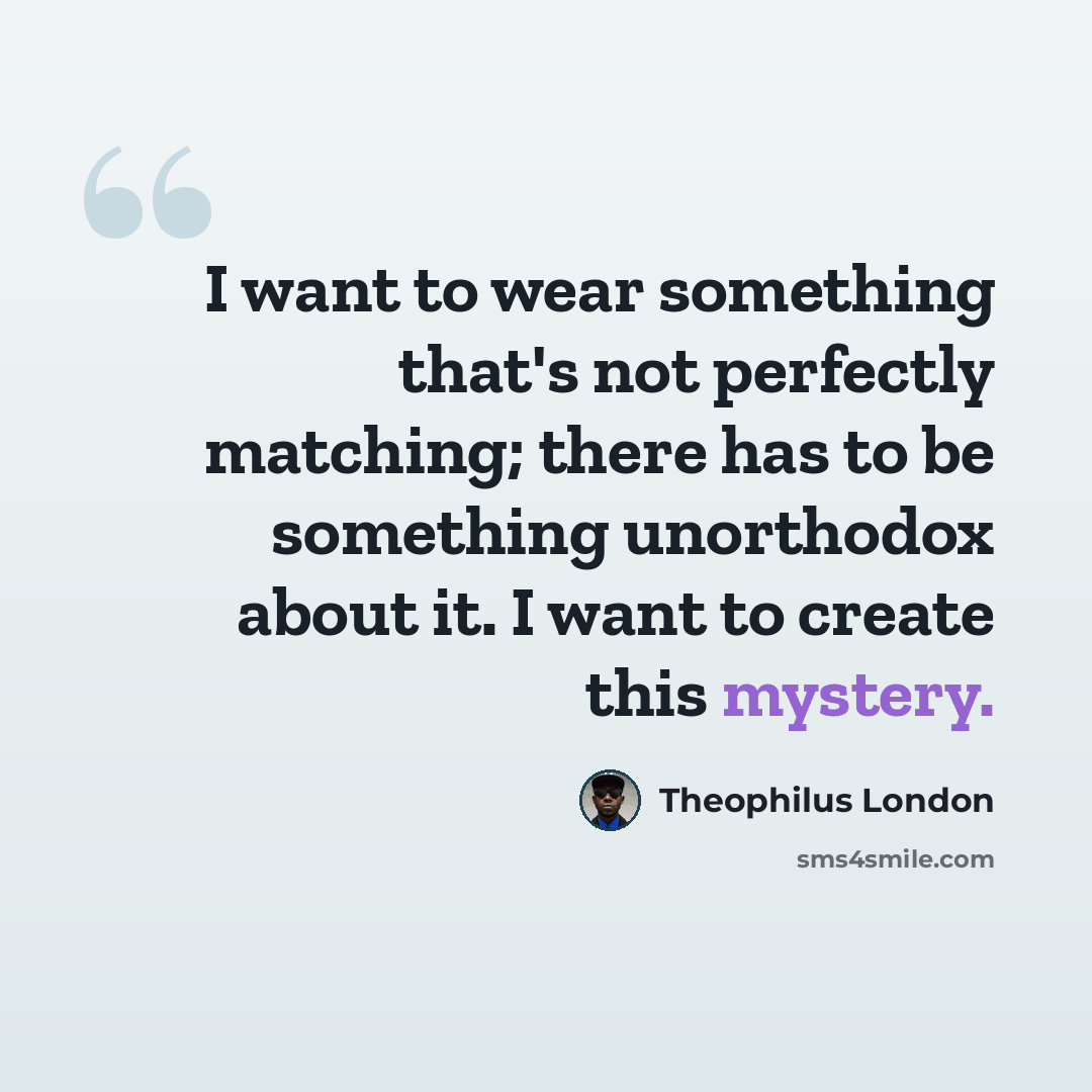 “I want to wear something that's not perfectly matching; there has to be something unorthodox about it. I want to create this mystery.” quote by Theophilus London