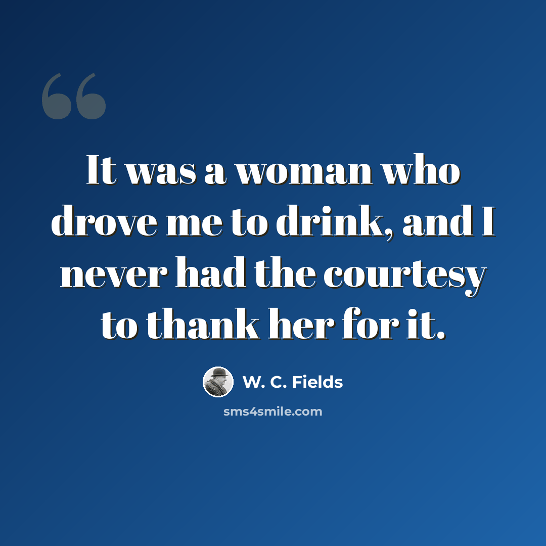 “It was a woman who drove me to drink, and I never had the courtesy to thank her for it.” quote by W. C. Fields