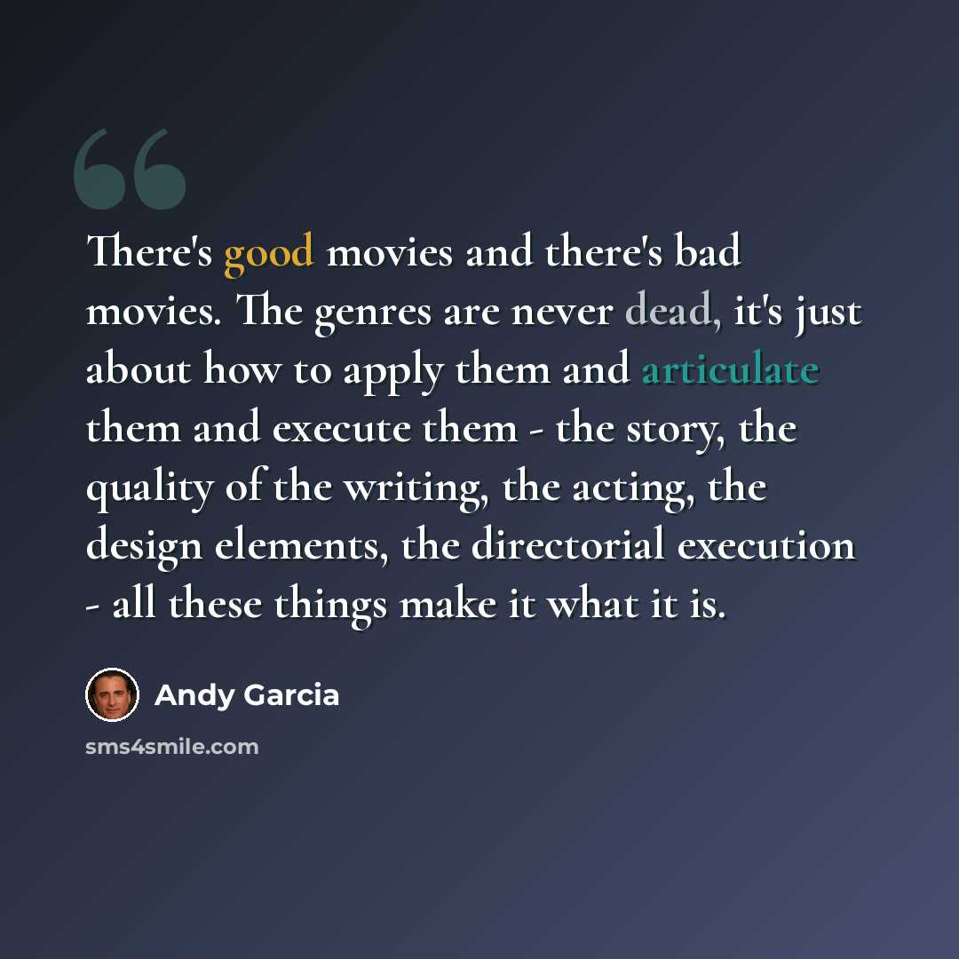“There's good movies and there's bad movies. The genres are never dead, it's just about how to apply them and articulate them and execute them - the story, the quality of the writing, the acting, the design elements, the directorial execution - all these things make it what it is.” quote by Andy Garcia