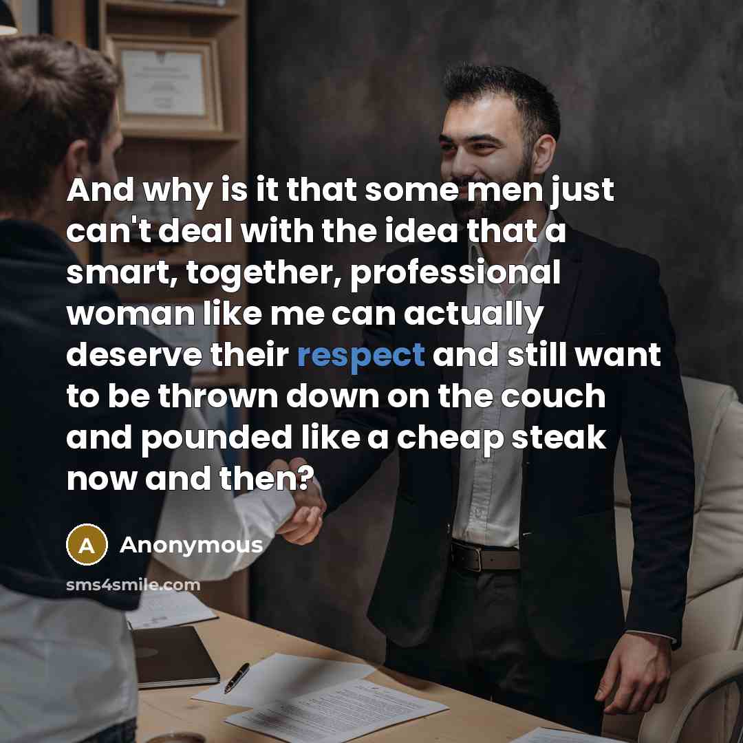 “And why is it that some men just can't deal with the idea that a smart, together, professional woman like me can actually deserve their respect and still want to be thrown down on the couch and pounded like a cheap steak now and then?” quote by Anonymous