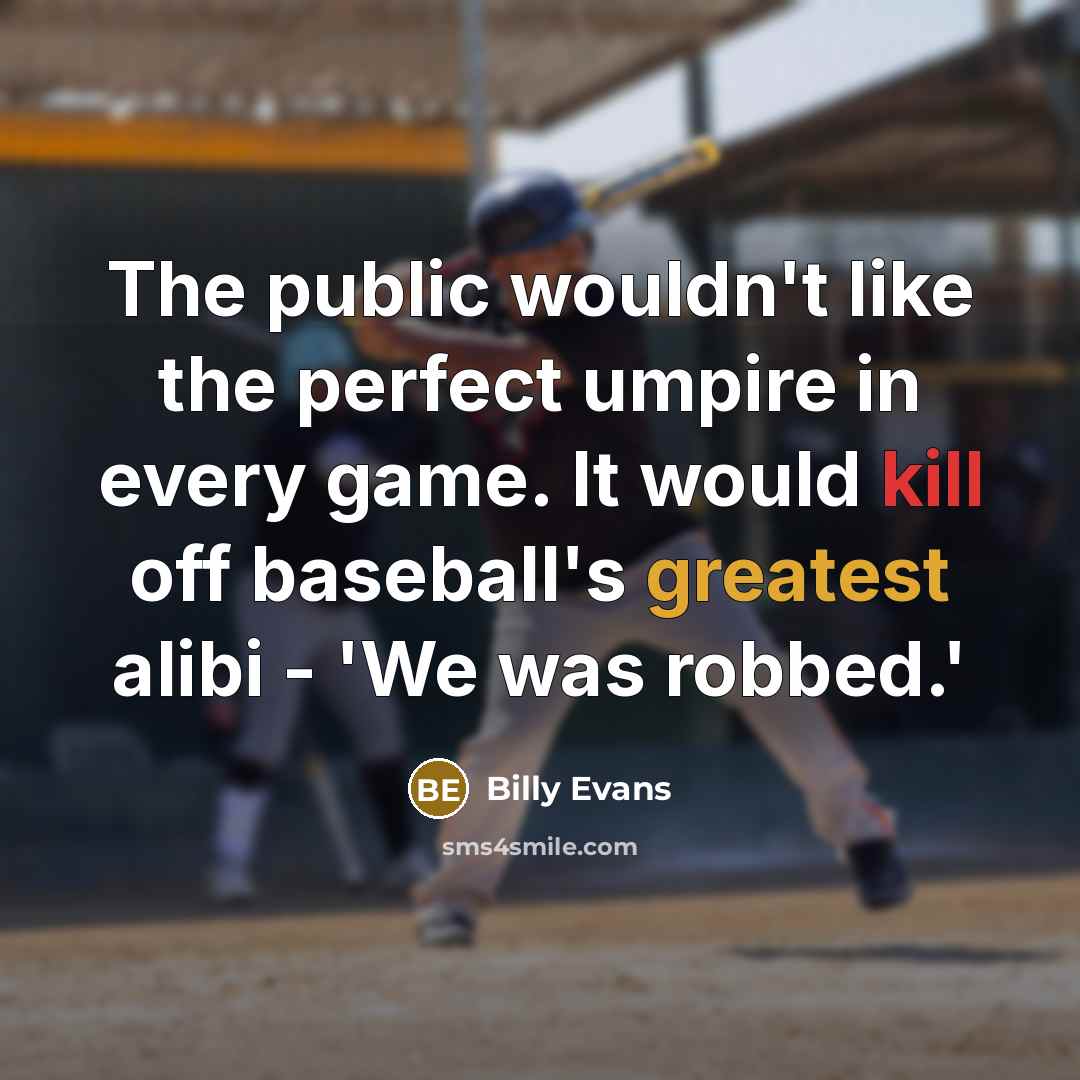 “The public wouldn't like the perfect umpire in every game. It would kill off baseball's greatest alibi - 'We was robbed.'” quote by Billy Evans