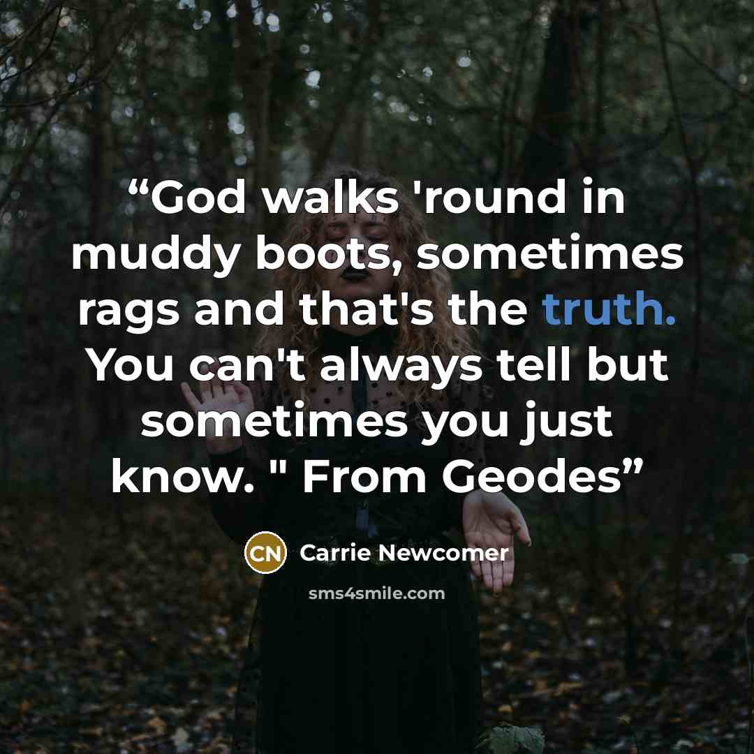 “God walks 'round in muddy boots, sometimes rags and that's the truth. You can't always tell but sometimes you just know. " From Geodes” quote by Carrie Newcomer