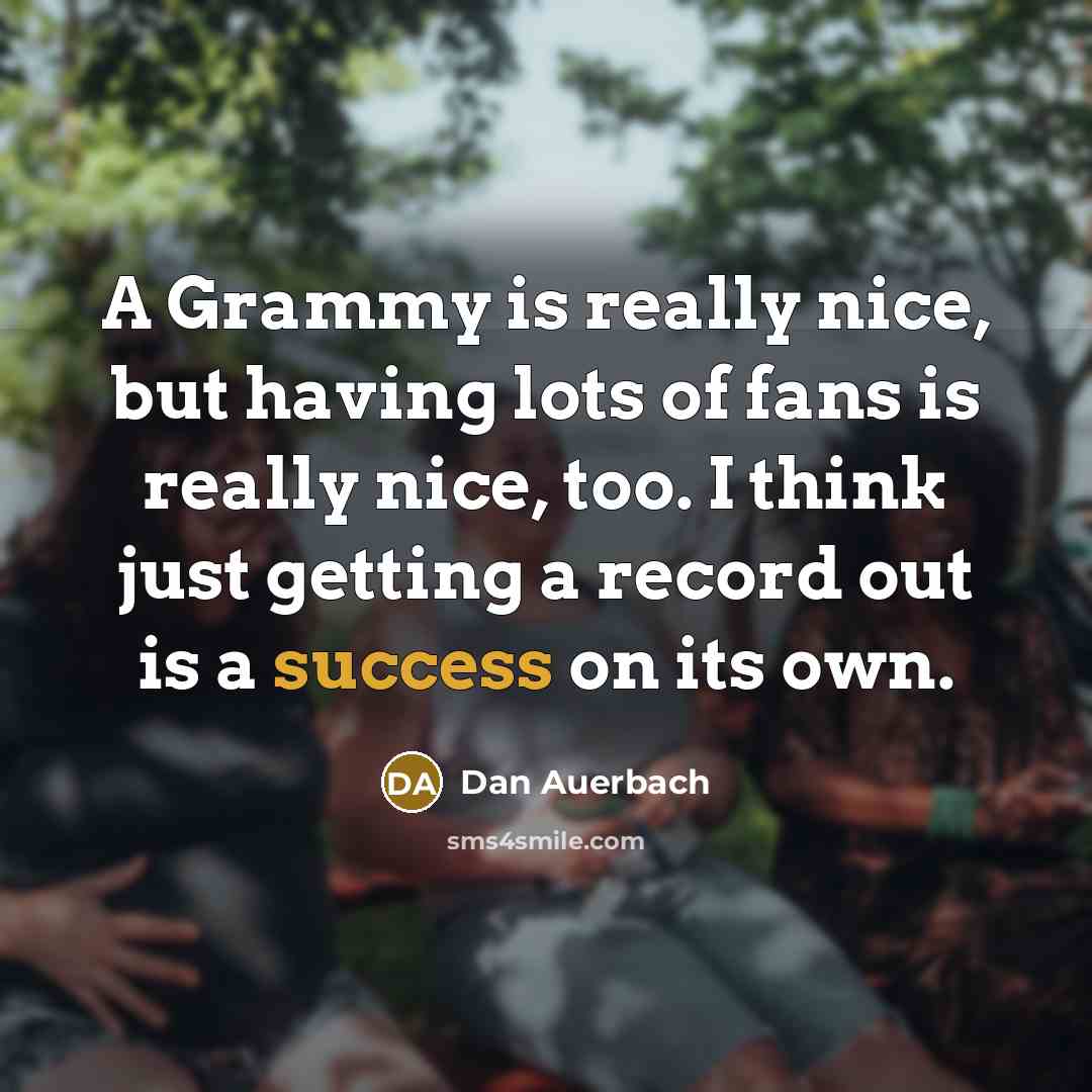 “A Grammy is really nice, but having lots of fans is really nice, too. I think just getting a record out is a success on its own.” quote by Dan Auerbach