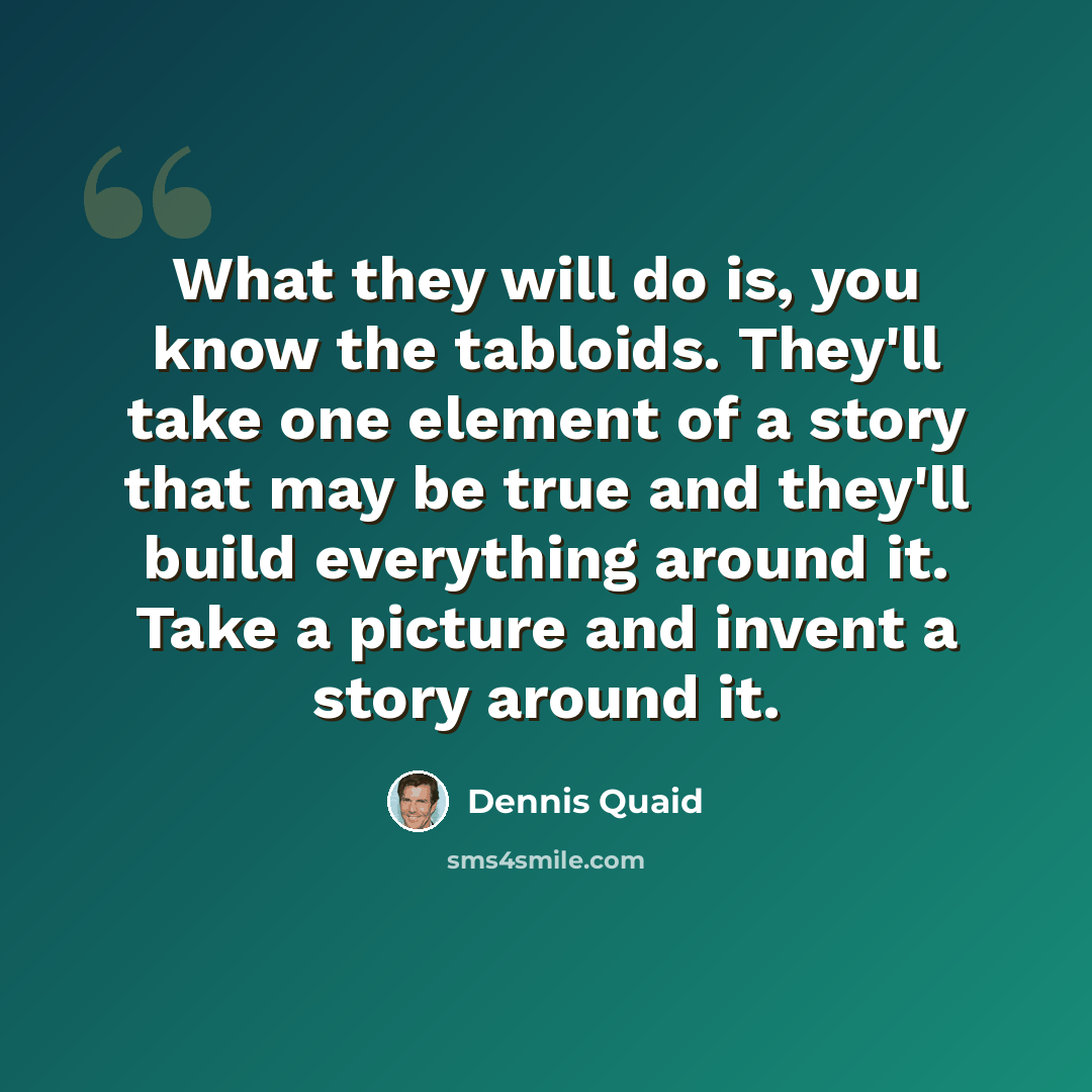 “What they will do is, you know the tabloids. They'll take one element of a story that may be true and they'll build everything around it. Take a picture and invent a story around it.” quote by Dennis Quaid