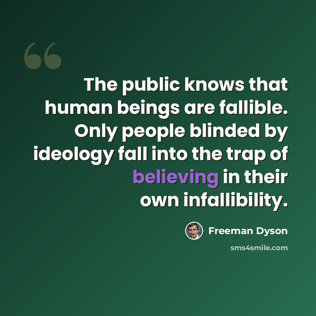 “The public knows that human beings are fallible. Only people blinded by ideology fall into the trap of believing in their own infallibility.” quote by Freeman Dyson