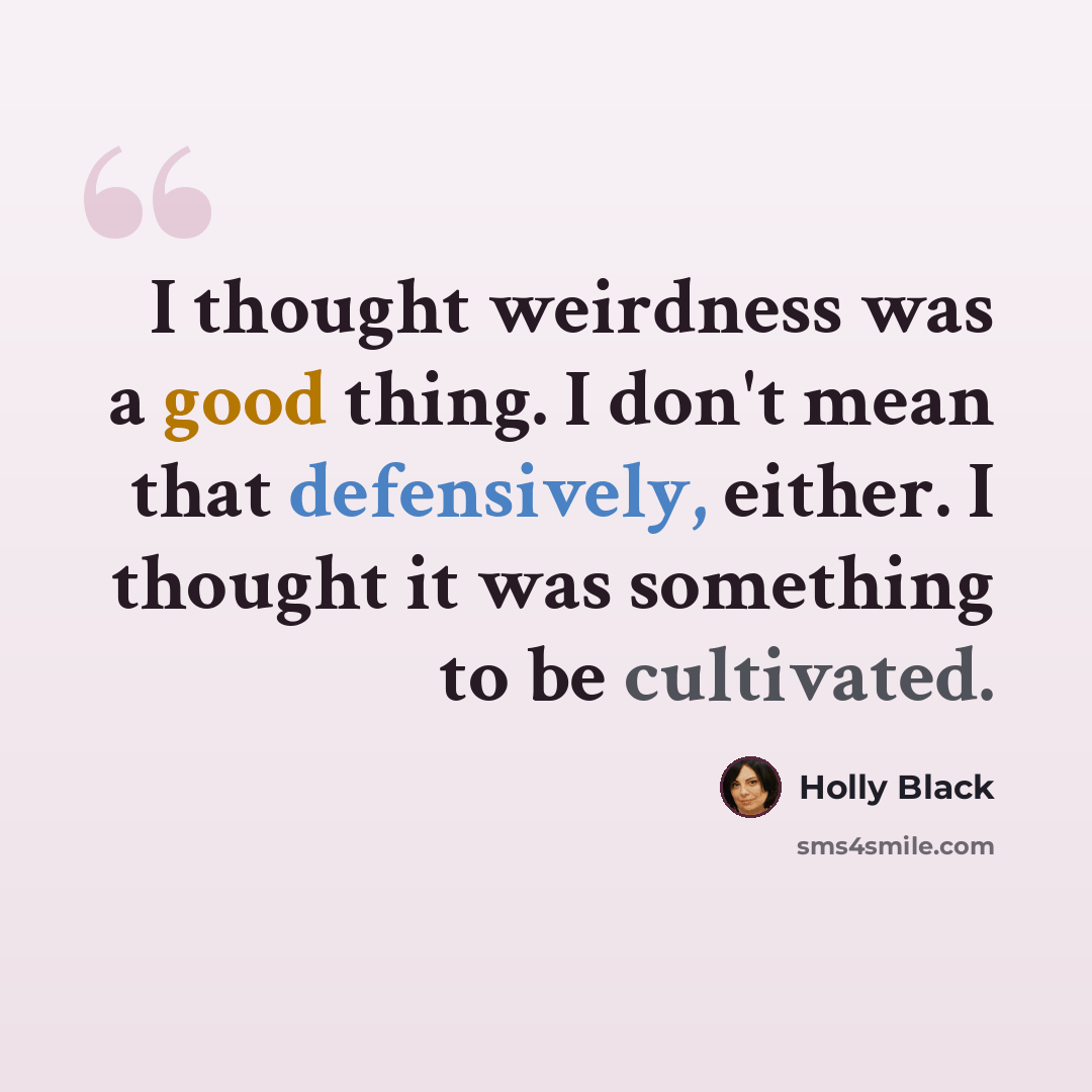 “I thought weirdness was a good thing. I don't mean that defensively, either. I thought it was something to be cultivated.” quote by Holly Black