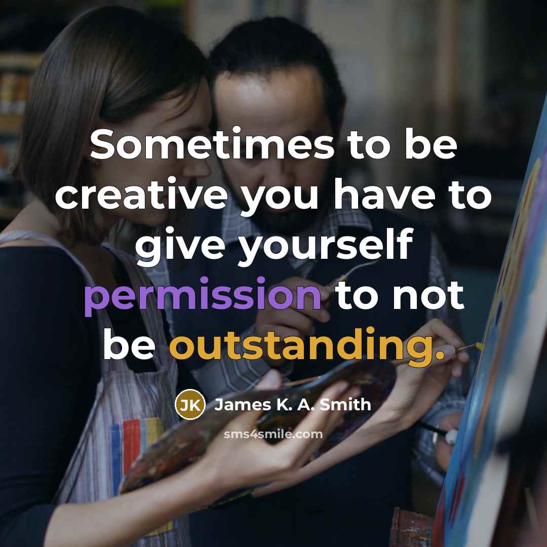 “Sometimes to be creative you have to give yourself permission to not be outstanding.” quote by James K. A. Smith
