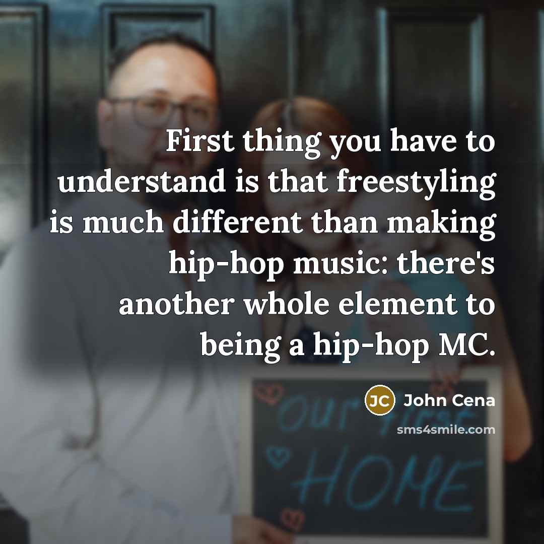 “First thing you have to understand is that freestyling is much different than making hip-hop music: there's another whole element to being a hip-hop MC.” quote by John Cena