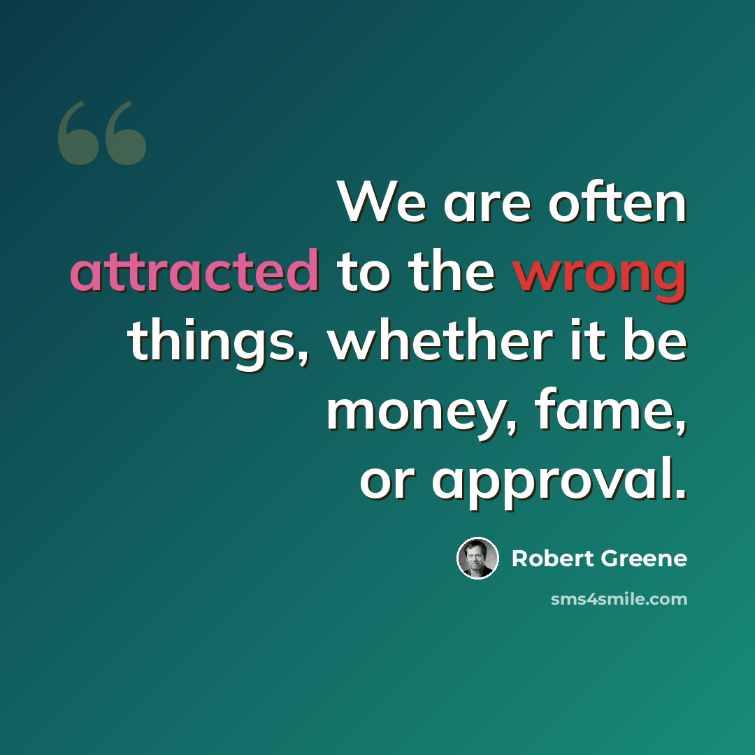 “We are often attracted to the wrong things, whether it be money, fame, or approval.” quote by Robert Greene