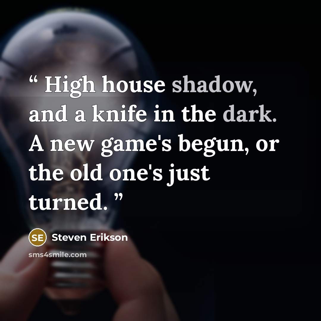“High house shadow, and a knife in the dark. A new game's begun, or the old one's just turned.” quote by Steven Erikson