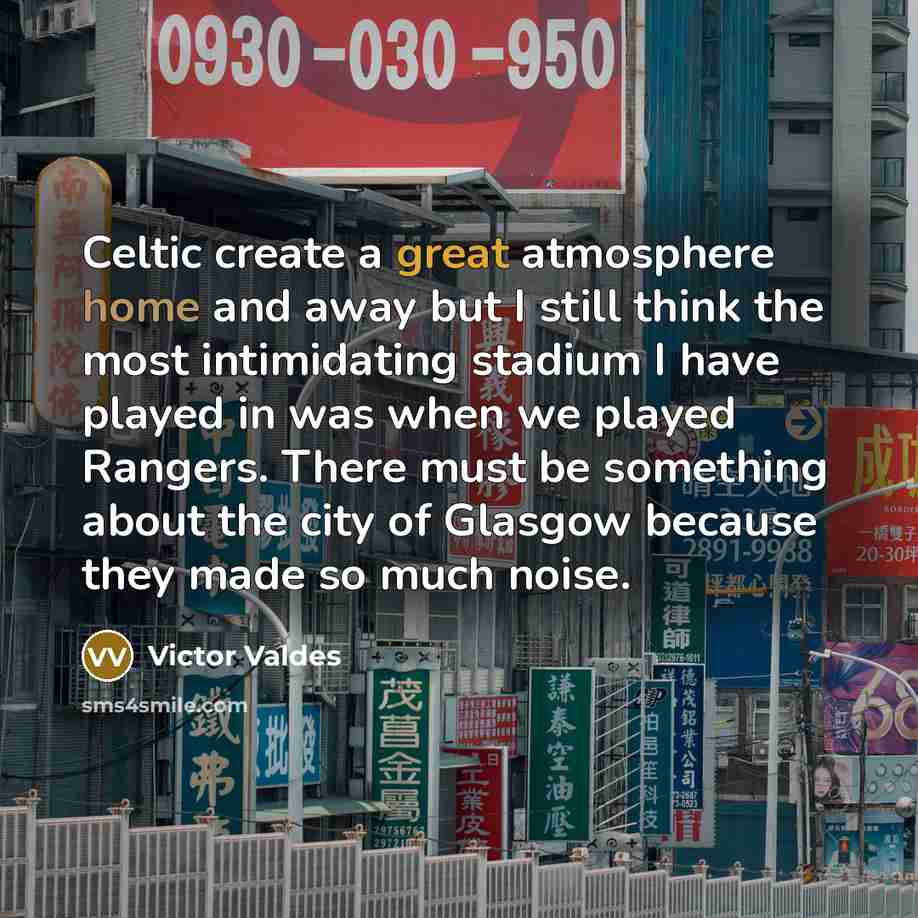 “Celtic create a great atmosphere home and away but I still think the most intimidating stadium I have played in was when we played Rangers. There must be something about the city of Glasgow because they made so much noise.” quote by Victor Valdes
