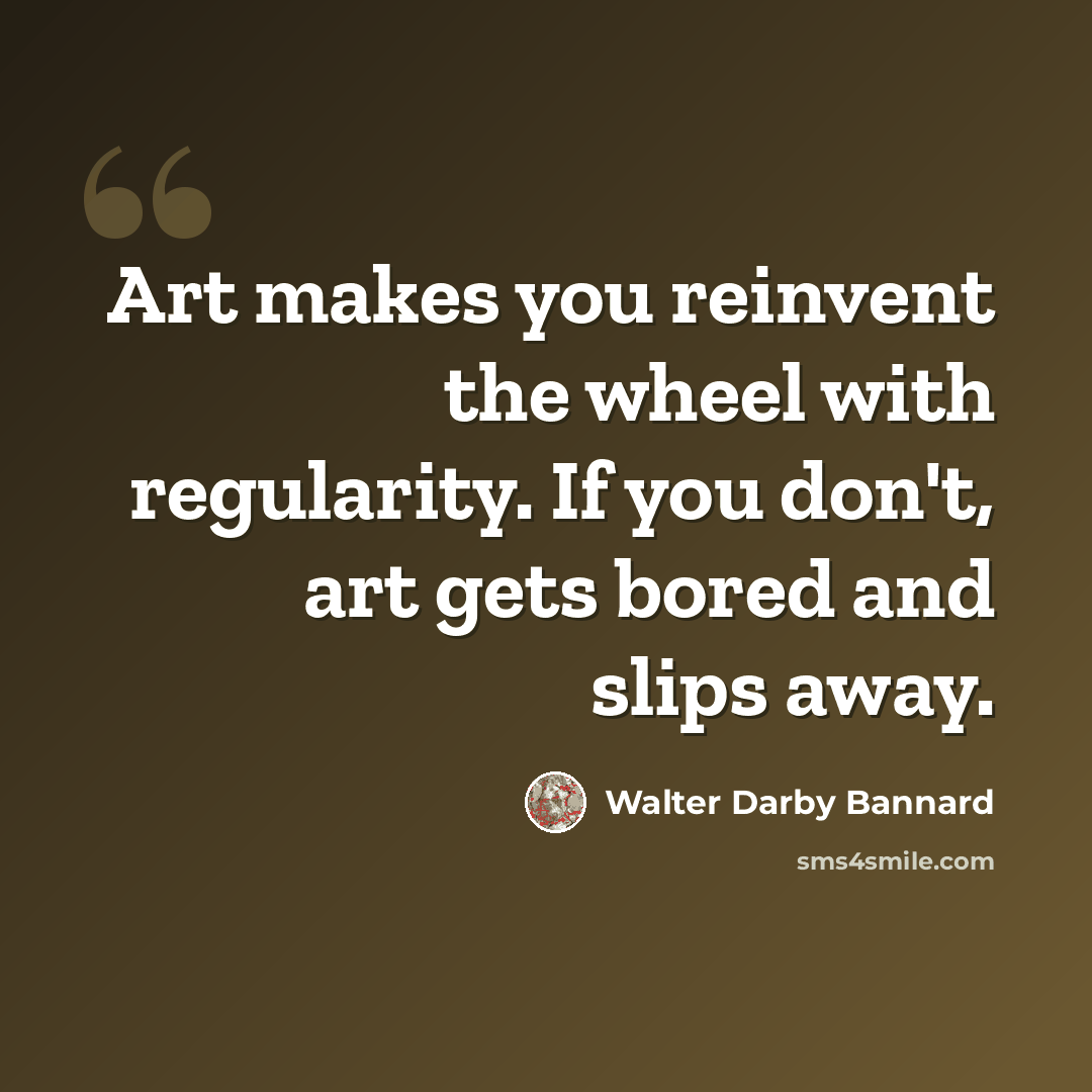 “Art makes you reinvent the wheel with regularity. If you don't, art gets bored and slips away.” quote by Walter Darby Bannard