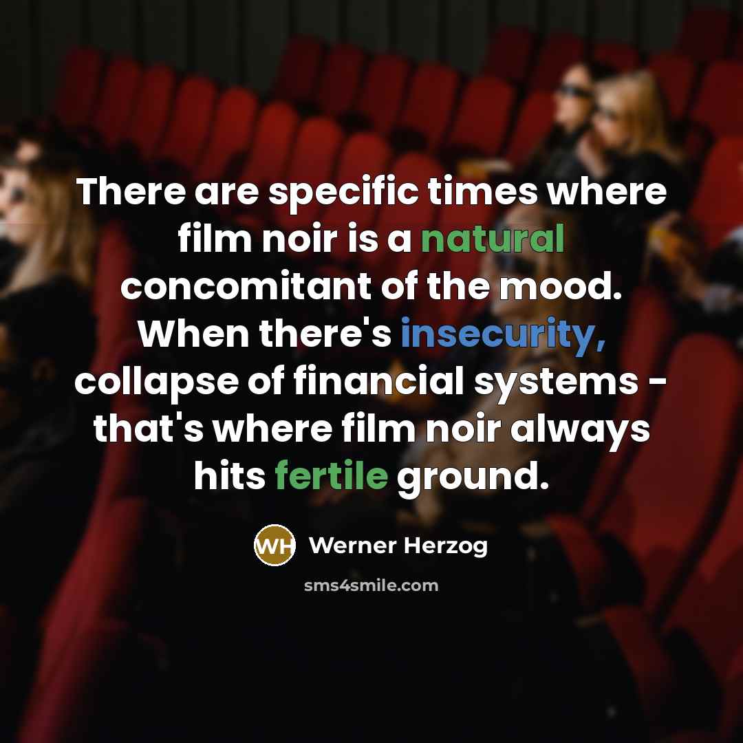 “There are specific times where film noir is a natural concomitant of the mood. When there's insecurity, collapse of financial systems - that's where film noir always hits fertile ground.” quote by Werner Herzog