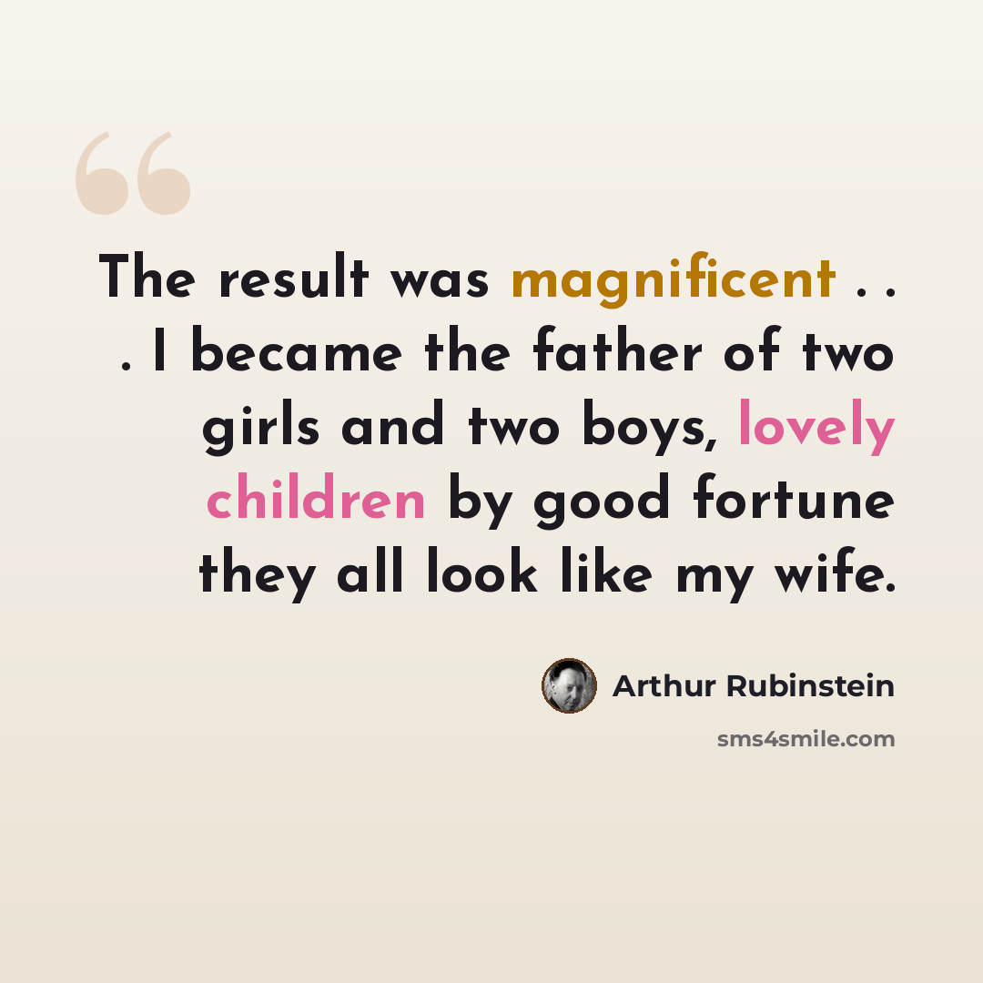 “The result was magnificent . . . I became the father of two girls and two boys, lovely children by good fortune they all look like my wife.” quote by Arthur Rubinstein