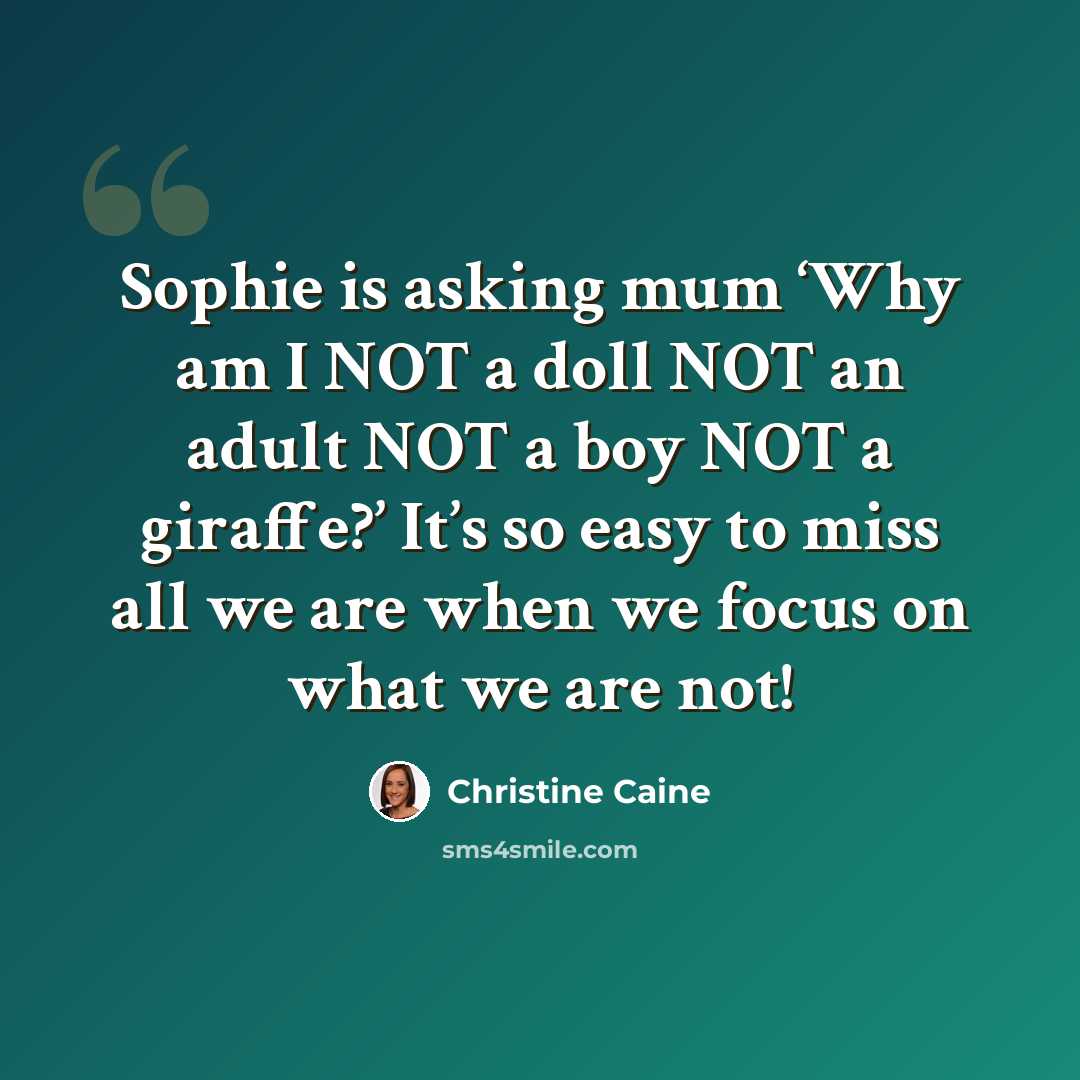 “Sophie is asking mum ‘Why am I NOT a doll NOT an adult NOT a boy NOT a giraffe?’ It’s so easy to miss all we are when we focus on what we are not!” quote by Christine Caine