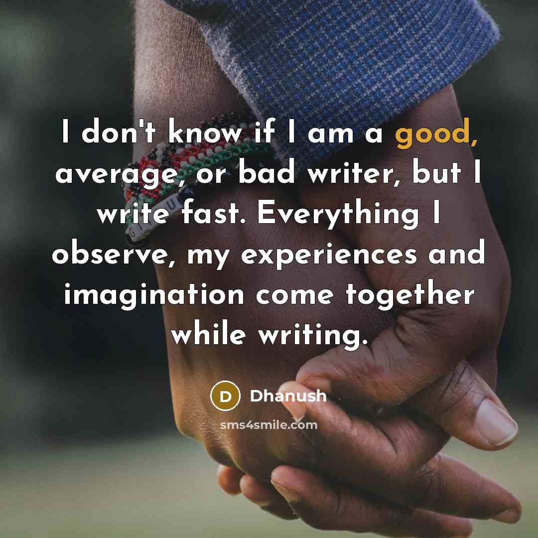 “I don't know if I am a good, average, or bad writer, but I write fast. Everything I observe, my experiences and imagination come together while writing.” quote by Dhanush