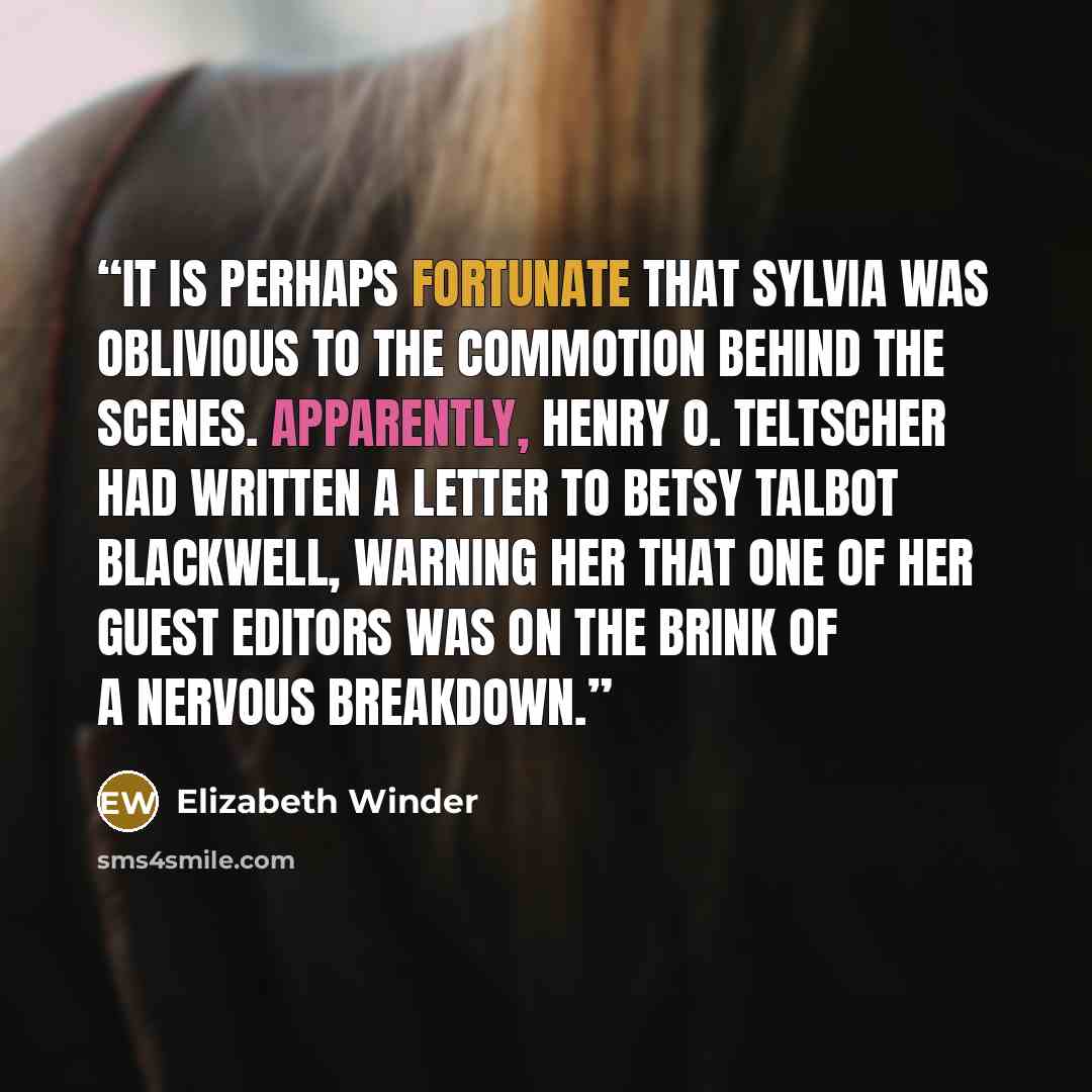 “It is perhaps fortunate that Sylvia was oblivious to the commotion behind the scenes. Apparently, Henry O. Teltscher had written a letter to Betsy Talbot Blackwell, warning her that one of her guest editors was on the brink of a nervous breakdown.” quote by Elizabeth Winder
