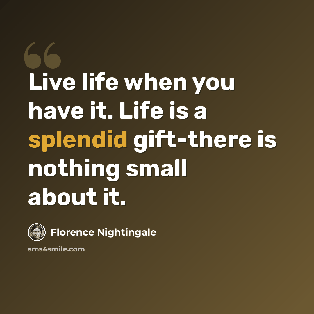 “Live life when you have it. Life is a splendid gift-there is nothing small about it.” quote by Florence Nightingale