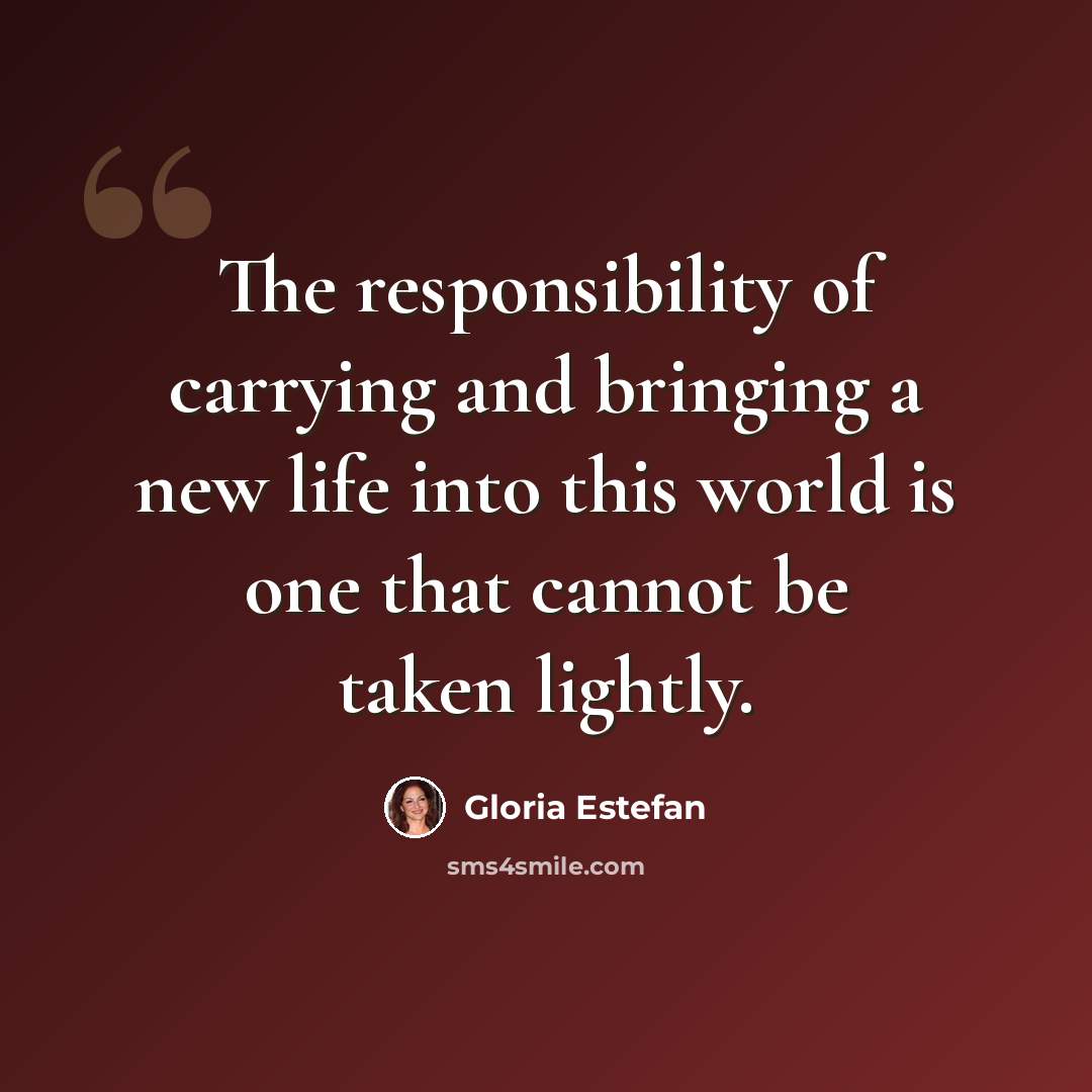 “The responsibility of carrying and bringing a new life into this world is one that cannot be taken lightly.” quote by Gloria Estefan