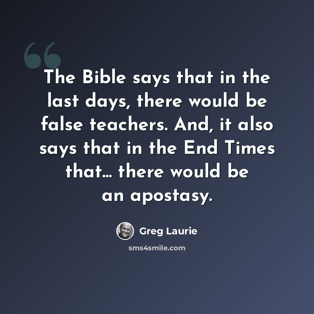 “The Bible says that in the last days, there would be false teachers. And, it also says that in the End Times that... there would be an apostasy.” quote by Greg Laurie