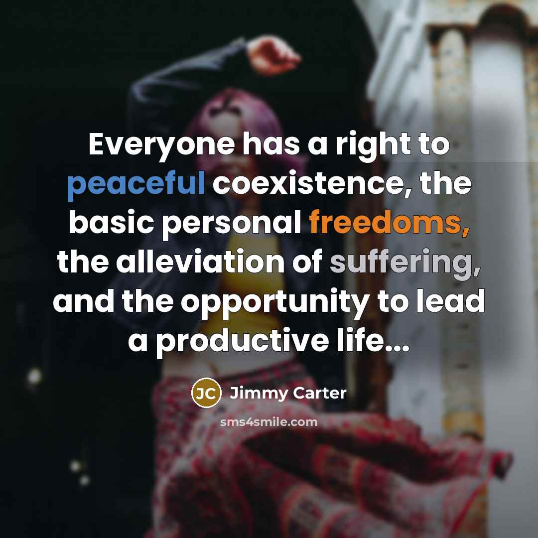 “Everyone has a right to peaceful coexistence, the basic personal freedoms, the alleviation of suffering, and the opportunity to lead a productive life...” quote by Jimmy Carter