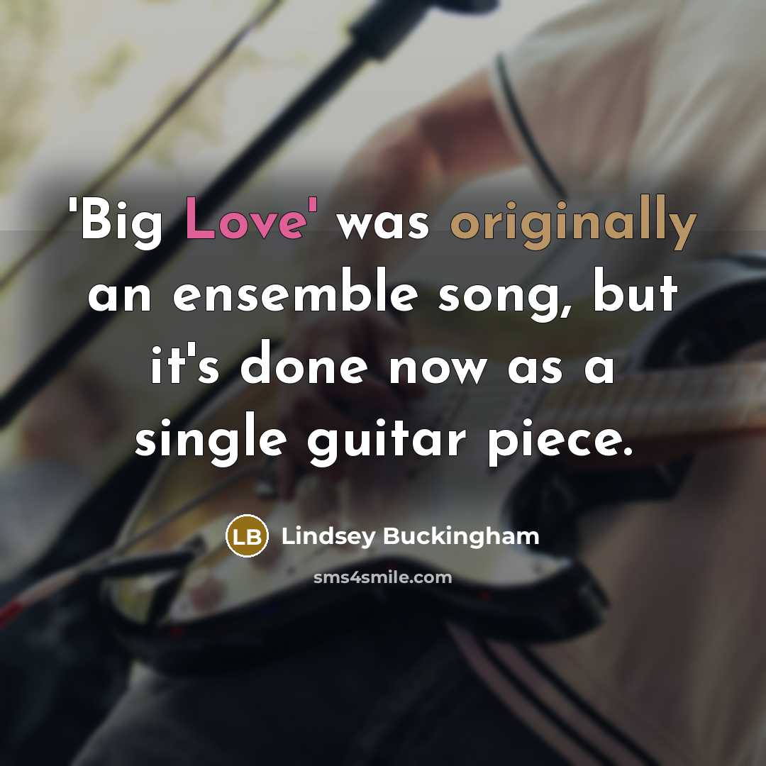 “'Big Love' was originally an ensemble song, but it's done now as a single guitar piece.” quote by Lindsey Buckingham