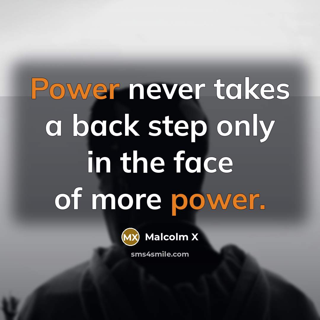 “Power never takes a back step only in the face of more power.” quote by Malcolm X