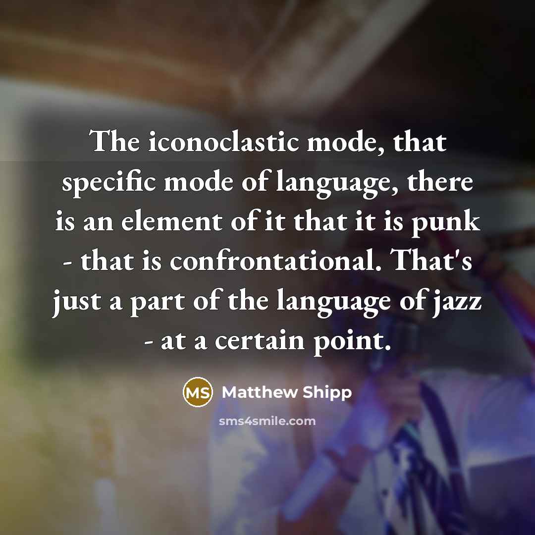 “The iconoclastic mode, that specific mode of language, there is an element of it that it is punk - that is confrontational. That's just a part of the language of jazz - at a certain point.” quote by Matthew Shipp
