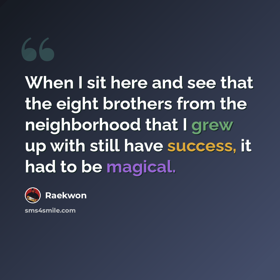 “When I sit here and see that the eight brothers from the neighborhood that I grew up with still have success, it had to be magical.” quote by Raekwon