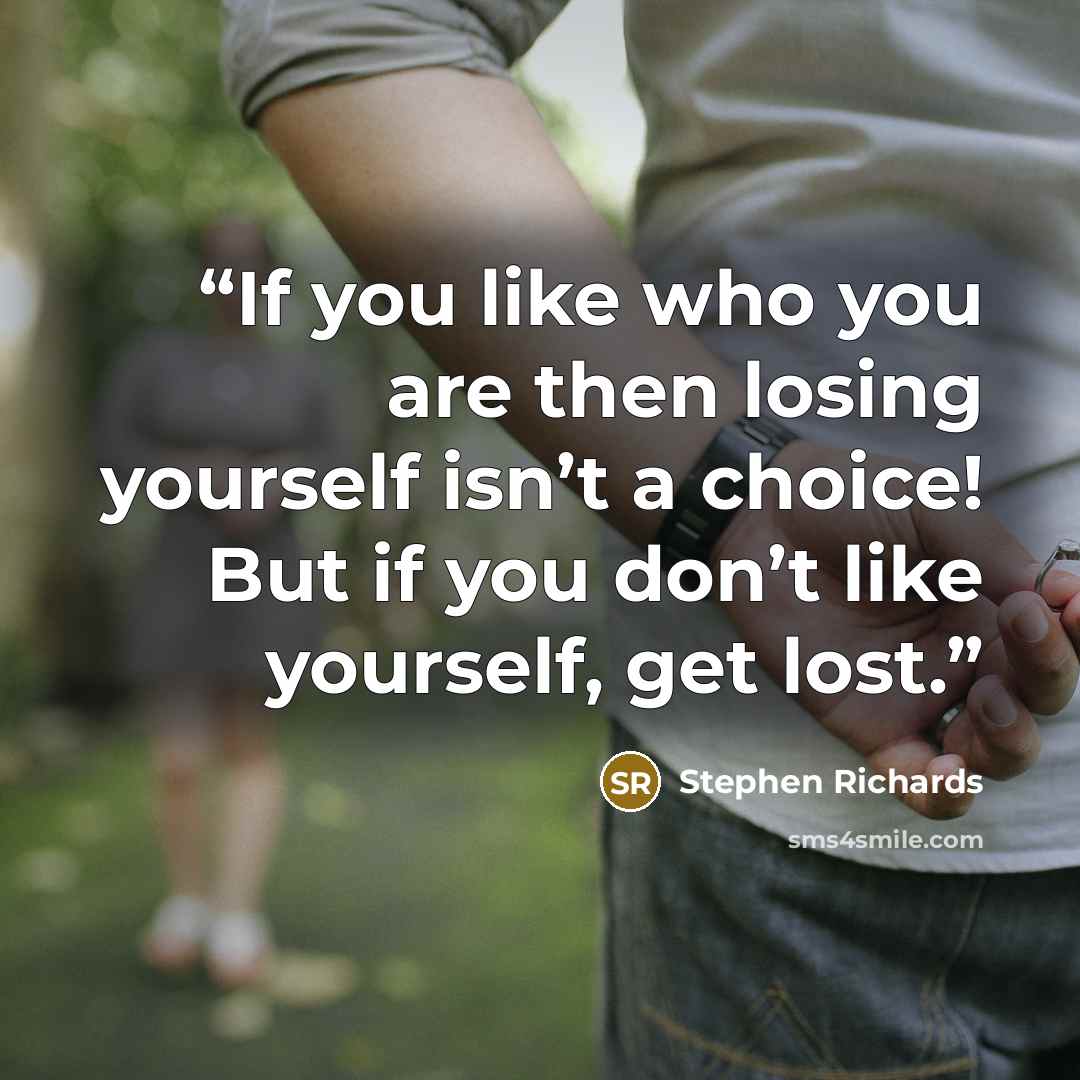 “If you like who you are then losing yourself isn’t a choice! But if you don’t like yourself, get lost.” quote by Stephen Richards